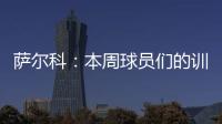 萨尔科：本周球员们的训练非常努力�，希望把三分带回苏州