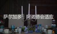 萨尔加多：阿诺德会适应阿隆索的体系，贝林厄姆要更靠近禁区