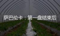 萨巴伦卡�：第一盘结束后我看着团队就像在说‘伙计们
，订票吧’
