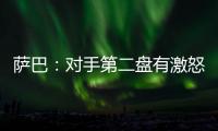 萨巴：对手第二盘有激怒我，输球时真想死，但不会一直沉浸情绪里