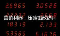 营销利器，压铸铝散热片9大优势教你玩转差异化