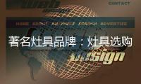 著名灶具品牌�：灶具选购要注意三方面