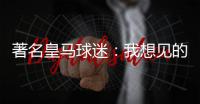 著名皇马球迷：我想见的人有两个，梅西和乔丹！