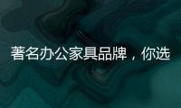 著名办公家具品牌
，你选哪个?