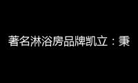 著名淋浴房品牌凯立	：秉承匠心 精工铸造