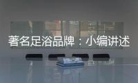 著名足浴品牌：小编讲述足浴的好处与禁忌
