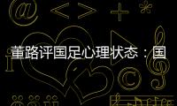 董路评国足心理状态	：国足被骂‘残废’了，内心没那么大欲望了