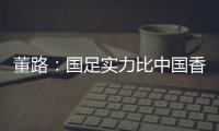 董路	：国足实力比中国香港可能强一点
，踢日本输3个以内就别骂了