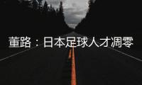 董路
：日本足球人才凋零	，中国队赢日本比学他容易�！