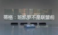 蒂格：班凯罗不是联盟前10 但现在他比文班亚马和浓眉强