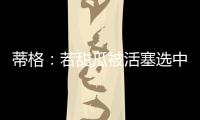 蒂格
：若甜瓜被活塞选中 他很可能会成为历史前10的球员
