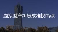 虚拟财产纠纷成维权热点	，全国政协委员皮剑龙建议加快立法