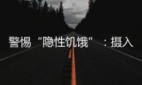 警惕“隐性饥饿”	：摄入足够卡路里
，营养就够了吗？