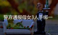 警方通报母女3人手绑一起河中身亡	：母亲将两女儿与自己缠缚后投河