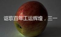 讴歌百年工运辉煌，三一唱响时代强音！