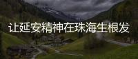 让延安精神在珠海生根发芽！珠海将建“延安精神展览馆”