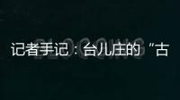 记者手记：台儿庄的“古城新说”