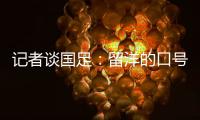 记者谈国足：留洋的口号也用不着喊个没完没了，谁要你呢？