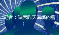 记者	：缺席昨天训练的曹永竞今天参加训练 下一场战日本能上