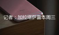 记者：加拉塔萨雷本周三再与那不勒斯谈奥斯梅恩，有信心达成协议