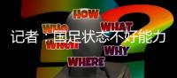 记者�：国足状态不好能力与对手有差距
，丢球和颜骏凌没啥关系