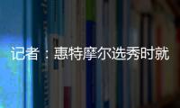 记者：惠特摩尔选秀时就想加入奇才 他是沃尔和詹姆斯的球迷