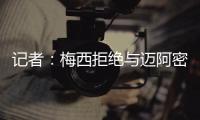 记者	：梅西拒绝与迈阿密当地记者交流，不过球员们都说他很谦逊