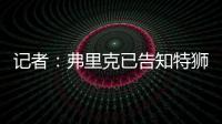 记者：弗里克已告知特狮，霍安