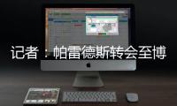 记者
：帕雷德斯转会至博卡青年达成协议
，将签下一份三年半合同