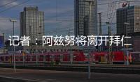 记者�：阿兹努将离开拜仁，未来数小时内与赫塔费签约