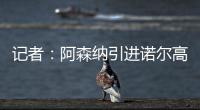 记者�：阿森纳引进诺尔高本周官宣，转会费1000万镑+200万镑浮动