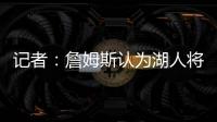 记者：詹姆斯认为湖人将重心转向东契奇，忽略了他的贡献