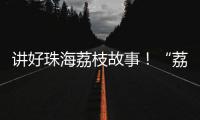 讲好珠海荔枝故事！“荔枝嘉年华”电商助农直播大赛开幕