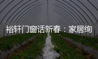 裕轩门窗话新春	：家居绚丽多彩	，过节红红火火