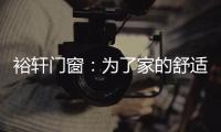 裕轩门窗：为了家的舒适，“硬装”不容马虎