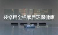 装修用全铝家居环保健康，你更值得选择!