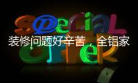 装修问题好辛苦�，全铝家居还你一生轻松!