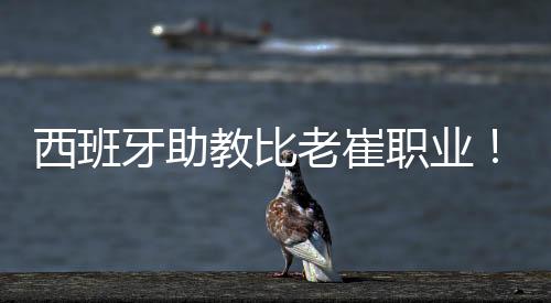 西班牙青训总监埃里克参来了