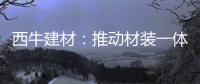 西牛建材：推动材装一体化，打造行业新标杆