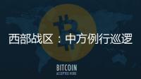西部战区：中方例行巡逻遭印军非法越线拦阻