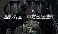 西部战区
：中方巡逻遭印军越线拦阻