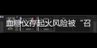 血糖仪存起火风险被“召回”	，雅培称不涉及中国市场