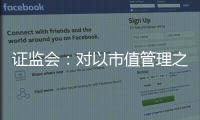 证监会：对以市值管理之名实施操纵市场等行为零容忍