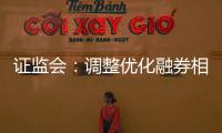证监会：调整优化融券相关制度， 取消上市公司高管、核心员工融券出借
