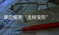 课后服务“走样变形”，新规如何“精准防治”
？