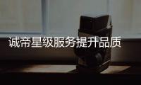 诚帝星级服务提升品质 携手央视展现十年品牌魅力