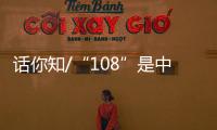 话你知/“108”是中国人的吉祥数字
？