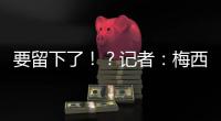 要留下了！？记者
：梅西接近续约迈阿密国际，球队承诺补强德保罗