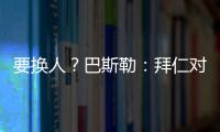 要换人	？巴斯勒：拜仁对埃贝尔不满意
	，听说拜仁和法鹰总监有联系