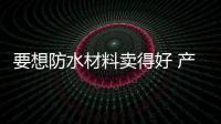 要想防水材料卖得好 产品卖点中关键